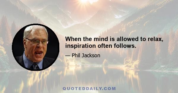 When the mind is allowed to relax, inspiration often follows.