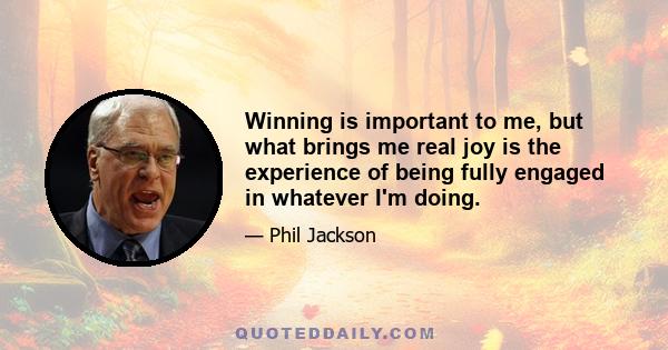 Winning is important to me, but what brings me real joy is the experience of being fully engaged in whatever I'm doing.