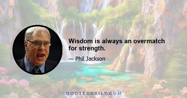 Wisdom is always an overmatch for strength.