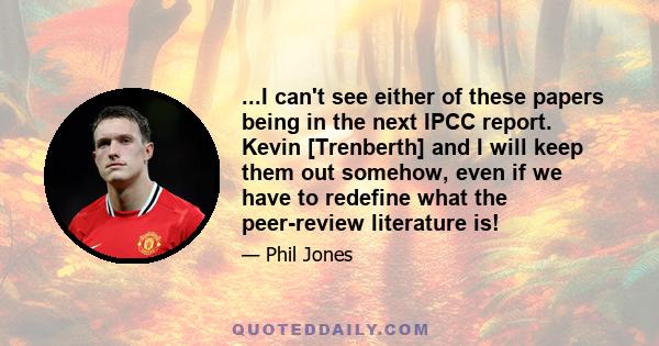 ...I can't see either of these papers being in the next IPCC report. Kevin [Trenberth] and I will keep them out somehow, even if we have to redefine what the peer-review literature is!