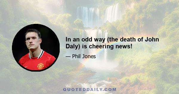 In an odd way (the death of John Daly) is cheering news!