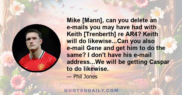 Mike [Mann], can you delete an e-mails you may have had with Keith [Trenberth] re AR4? Keith will do likewise...Can you also e-mail Gene and get him to do the same? I don't have his e-mail address...We will be getting