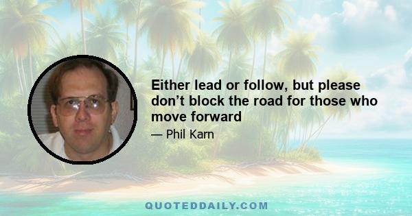 Either lead or follow, but please don’t block the road for those who move forward