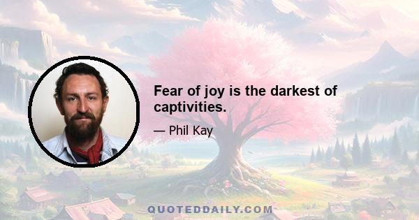 Fear of joy is the darkest of captivities.