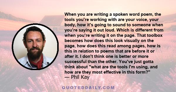 When you are writing a spoken word poem, the tools you're working with are your voice, your body, how it's going to sound to someone when you're saying it out loud. Which is different from when you're writing it on the