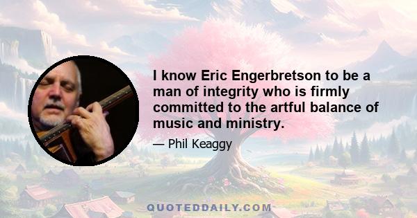 I know Eric Engerbretson to be a man of integrity who is firmly committed to the artful balance of music and ministry.