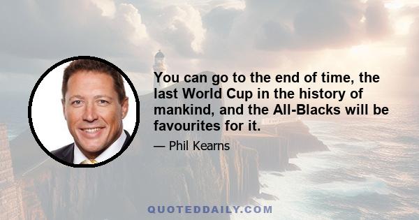 You can go to the end of time, the last World Cup in the history of mankind, and the All-Blacks will be favourites for it.