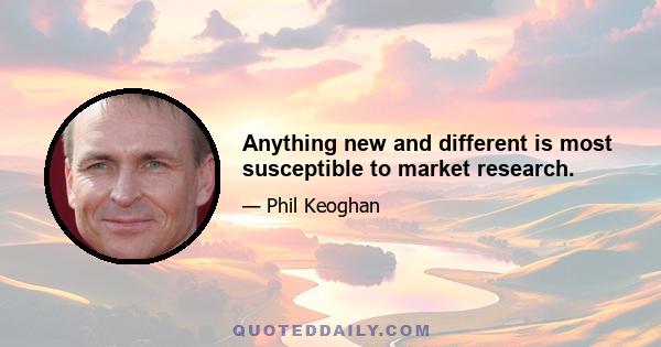 Anything new and different is most susceptible to market research.