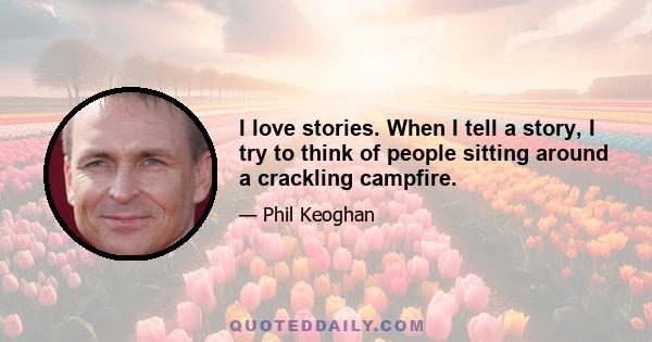 I love stories. When I tell a story, I try to think of people sitting around a crackling campfire.