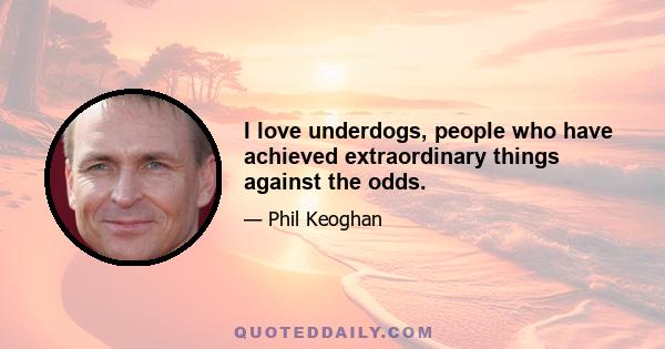 I love underdogs, people who have achieved extraordinary things against the odds.