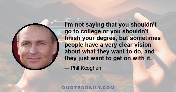 I'm not saying that you shouldn't go to college or you shouldn't finish your degree, but sometimes people have a very clear vision about what they want to do, and they just want to get on with it.