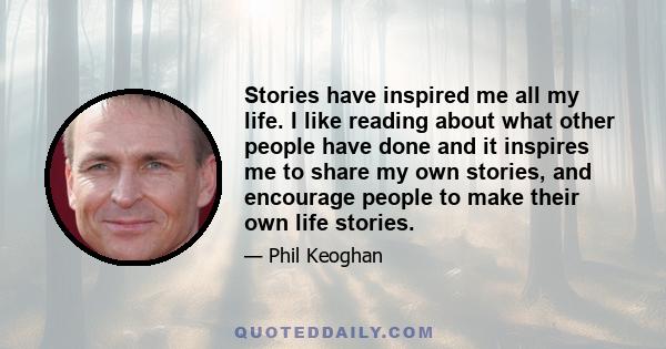 Stories have inspired me all my life. I like reading about what other people have done and it inspires me to share my own stories, and encourage people to make their own life stories.