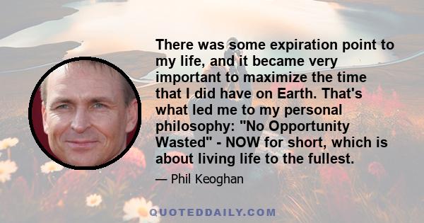 There was some expiration point to my life, and it became very important to maximize the time that I did have on Earth. That's what led me to my personal philosophy: No Opportunity Wasted - NOW for short, which is about 