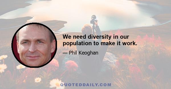 We need diversity in our population to make it work.