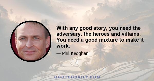 With any good story, you need the adversary, the heroes and villains. You need a good mixture to make it work.