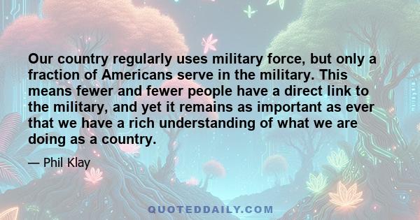 Our country regularly uses military force, but only a fraction of Americans serve in the military. This means fewer and fewer people have a direct link to the military, and yet it remains as important as ever that we