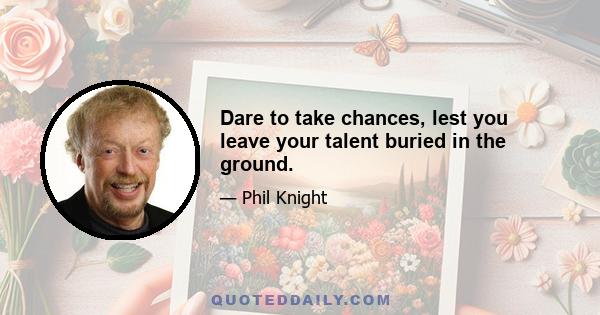 Dare to take chances, lest you leave your talent buried in the ground.