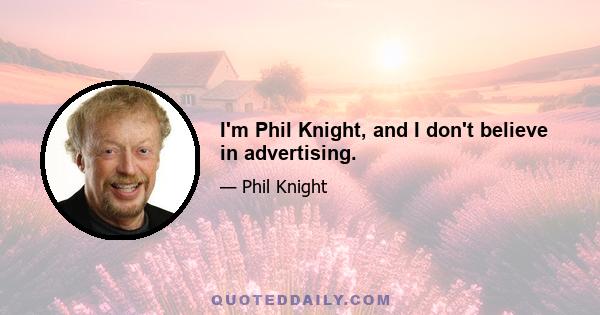 I'm Phil Knight, and I don't believe in advertising.