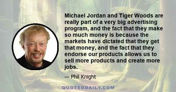 Michael Jordan and Tiger Woods are really part of a very big advertising program, and the fact that they make so much money is because the markets have dictated that they get that money, and the fact that they endorse