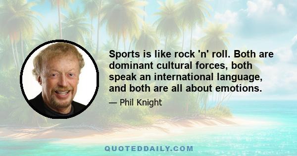 Sports is like rock 'n' roll. Both are dominant cultural forces, both speak an international language, and both are all about emotions.