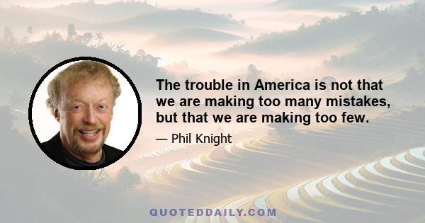 The trouble in America is not that we are making too many mistakes, but that we are making too few.