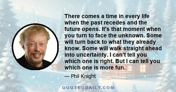 There comes a time in every life when the past recedes and the future opens. It's that moment when you turn to face the unknown. Some will turn back to what they already know. Some will walk straight ahead into