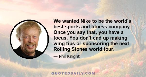 We wanted Nike to be the world's best sports and fitness company. Once you say that, you have a focus. You don't end up making wing tips or sponsoring the next Rolling Stones world tour.