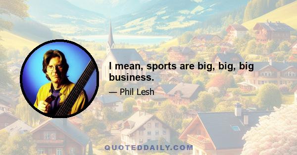 I mean, sports are big, big, big business.