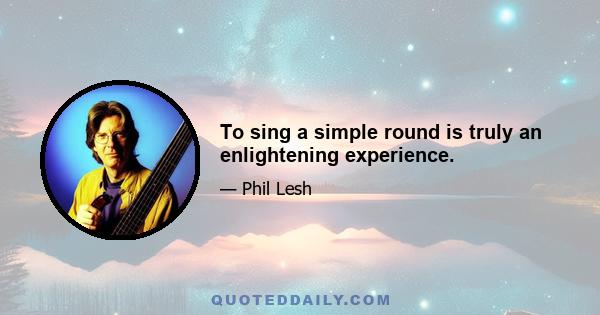 To sing a simple round is truly an enlightening experience.