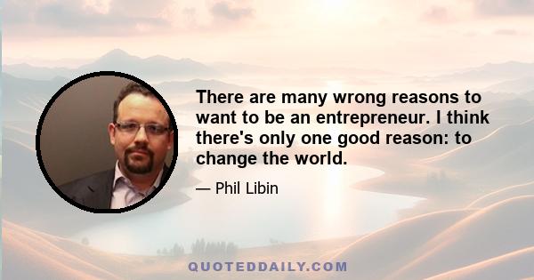 There are many wrong reasons to want to be an entrepreneur. I think there's only one good reason: to change the world.