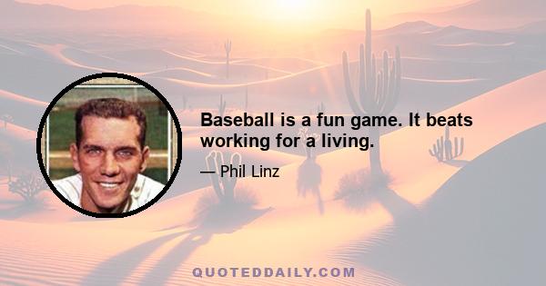 Baseball is a fun game. It beats working for a living.