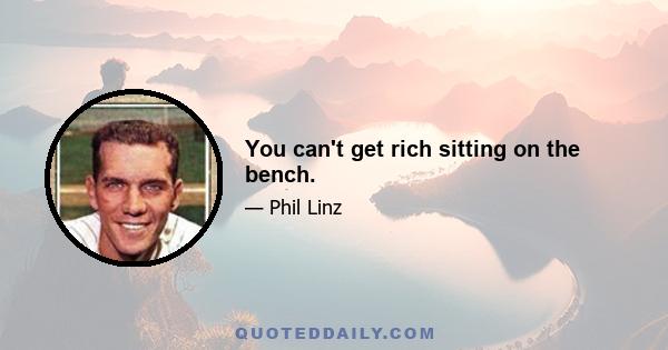 You can't get rich sitting on the bench.