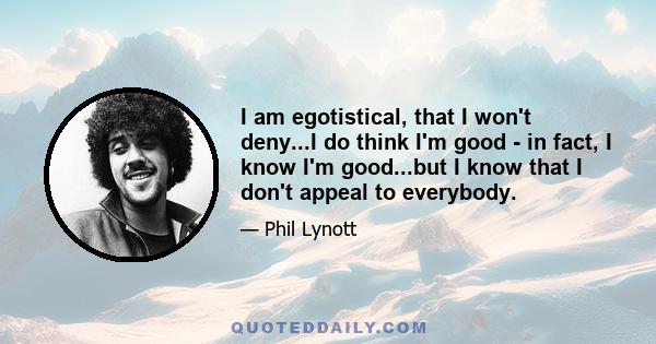 I am egotistical, that I won't deny...I do think I'm good - in fact, I know I'm good...but I know that I don't appeal to everybody.