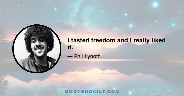 I tasted freedom and I really liked it.