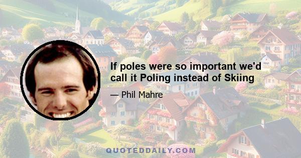 If poles were so important we'd call it Poling instead of Skiing