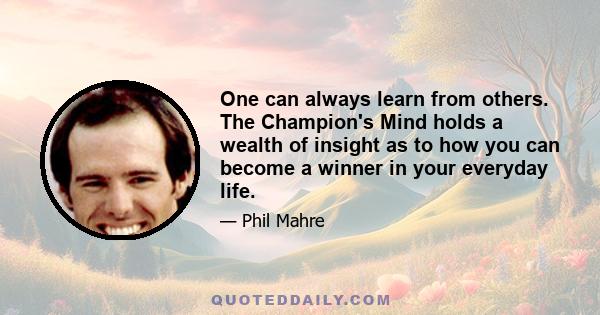 One can always learn from others. The Champion's Mind holds a wealth of insight as to how you can become a winner in your everyday life.