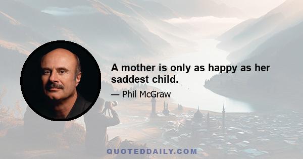 A mother is only as happy as her saddest child.