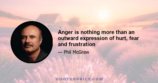 Anger is nothing more than an outward expression of hurt, fear and frustration