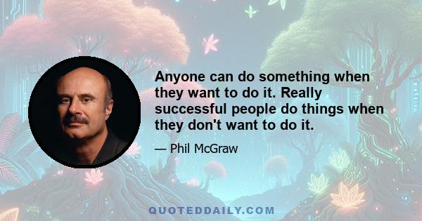 Anyone can do something when they want to do it. Really successful people do things when they don't want to do it.