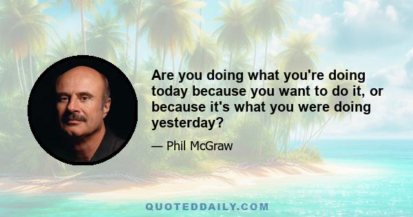 Are you doing what you're doing today because you want to do it, or because it's what you were doing yesterday?