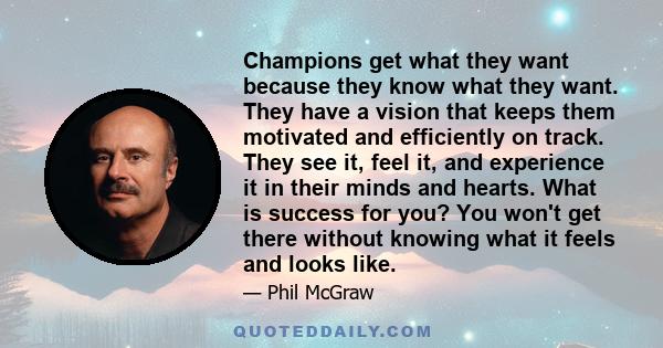 Champions get what they want because they know what they want. They have a vision that keeps them motivated and efficiently on track. They see it, feel it, and experience it in their minds and hearts. What is success