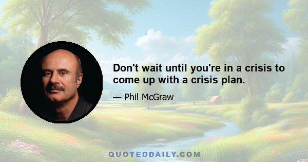 Don't wait until you're in a crisis to come up with a crisis plan.