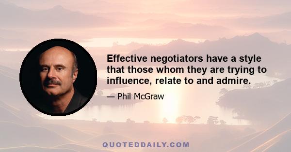 Effective negotiators have a style that those whom they are trying to influence, relate to and admire.