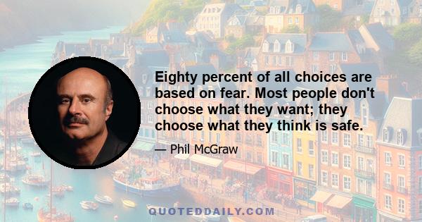 Eighty percent of all choices are based on fear. Most people don't choose what they want; they choose what they think is safe.