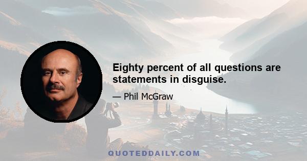 Eighty percent of all questions are statements in disguise.