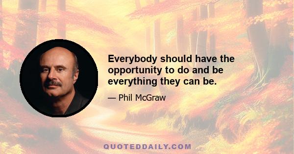 Everybody should have the opportunity to do and be everything they can be.