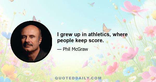 I grew up in athletics, where people keep score.