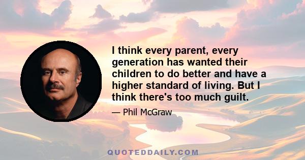 I think every parent, every generation has wanted their children to do better and have a higher standard of living. But I think there's too much guilt.