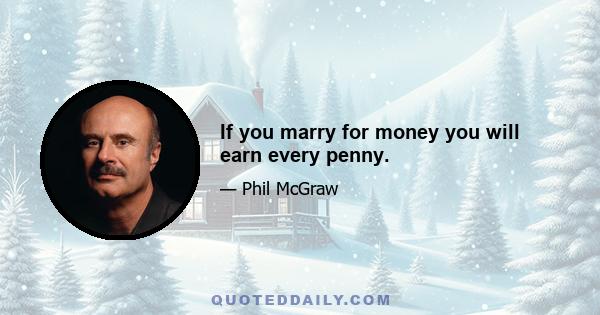 If you marry for money you will earn every penny.