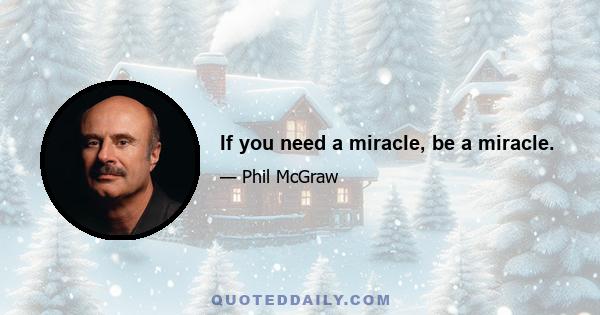 If you need a miracle, be a miracle.